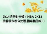2k14运行时卡顿（NBA 2K13玩着很卡怎么处理,懂电脑的来!）