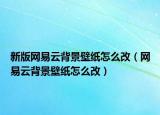 新版网易云背景壁纸怎么改（网易云背景壁纸怎么改）
