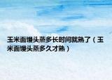 玉米面馒头蒸多长时间就熟了（玉米面馒头蒸多久才熟）