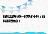 妇科常规检查一般要多少钱（妇科常规检查）