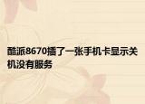 酷派8670插了一张手机卡显示关机没有服务