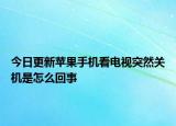 今日更新苹果手机看电视突然关机是怎么回事