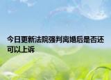 今日更新法院强判离婚后是否还可以上诉