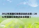 2012年英国伦敦奥运会的主题（2012年英国伦敦奥运会主题曲）