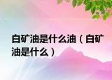 白矿油是什么油（白矿油是什么）