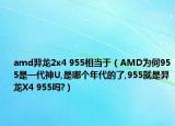 amd羿龙2x4 955相当于（AMD为何955是一代神U,是哪个年代的了,955就是羿龙X4 955吗?）