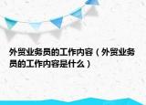 外贸业务员的工作内容（外贸业务员的工作内容是什么）