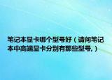 笔记本显卡哪个型号好（请问笔记本中高端显卡分别有那些型号,）