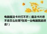 电脑魔法卡片打不开（魔法卡片进不去怎么处理?在另一台电脑就能进去!）