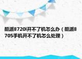 酷派8720l开不了机怎么办（酷派8705手机开不了机怎么处理）