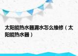 太阳能热水器漏水怎么维修（太阳能热水器）