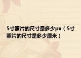 5寸照片的尺寸是多少px（5寸照片的尺寸是多少厘米）