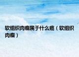 软组织肉瘤属于什么癌（软组织肉瘤）