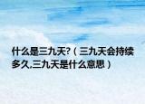 什么是三九天?（三九天会持续多久,三九天是什么意思）
