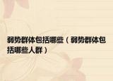 弱势群体包括哪些（弱势群体包括哪些人群）