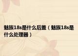 魅族18s是什么后盖（魅族18s是什么处理器）
