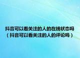 抖音可以看关注的人的在线状态吗（抖音可以看关注的人的评论吗）