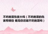 不吃晚饭危害大吗（不吃晚饭的危害有哪些 看完你还敢不吃晚饭吗）