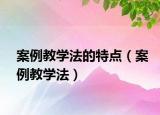 案例教学法的特点（案例教学法）