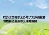 吃多了想吐怎么办吃了太多油腻的食物和酒应该怎么催吐缓解