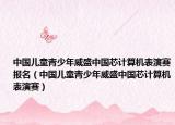 中国儿童青少年威盛中国芯计算机表演赛报名（中国儿童青少年威盛中国芯计算机表演赛）