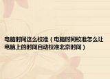 电脑时间这么校准（电脑时间校准怎么让电脑上的时间自动校准北京时间）
