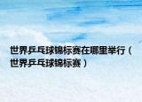 世界乒乓球锦标赛在哪里举行（世界乒乓球锦标赛）