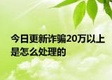 今日更新诈骗20万以上是怎么处理的