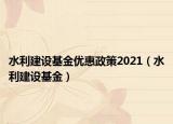 水利建设基金优惠政策2021（水利建设基金）
