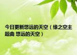 今日更新悠远的天空（缘之空主题曲 悠远的天空）