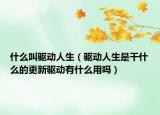 什么叫驱动人生（驱动人生是干什么的更新驱动有什么用吗）