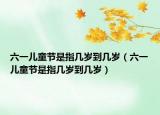 六一儿童节是指几岁到几岁（六一儿童节是指几岁到几岁）