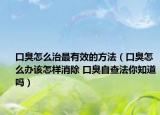 口臭怎么治最有效的方法（口臭怎么办该怎样消除 口臭自查法你知道吗）