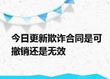 今日更新欺诈合同是可撤销还是无效