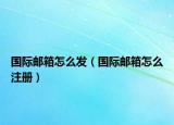 国际邮箱怎么发（国际邮箱怎么注册）