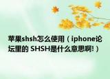 苹果shsh怎么使用（iphone论坛里的 SHSH是什么意思啊!）