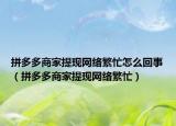 拼多多商家提现网络繁忙怎么回事（拼多多商家提现网络繁忙）