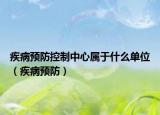 疾病预防控制中心属于什么单位（疾病预防）