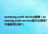 samsung push service耗电（samsung push service是什么意思?不更新可以吗?）