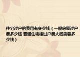 住宅过户的费用有多少钱（一般房屋过户费多少钱 普通住宅楼过户费大概需要多少钱）