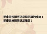 星座是按阴历还是阳历算的准确（星座是按阴历还是阳历）
