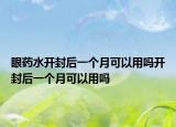 眼药水开封后一个月可以用吗开封后一个月可以用吗