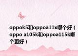 oppok5和oppoa11x哪个好（oppo a105k和oppoa115k哪个更好）