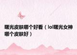 曙光皮肤哪个好看（lol曙光女神哪个皮肤好）