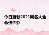 今日更新2021网名大全悲伤忧郁