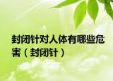 封闭针对人体有哪些危害（封闭针）