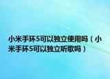 小米手环5可以独立使用吗（小米手环5可以独立听歌吗）