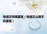 电信怎样降套餐（电信怎么降手机套餐）