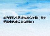 华为手机小艺建议怎么关掉（华为手机小艺建议怎么删除）