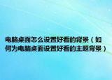电脑桌面怎么设置好看的背景（如何为电脑桌面设置好看的主题背景）